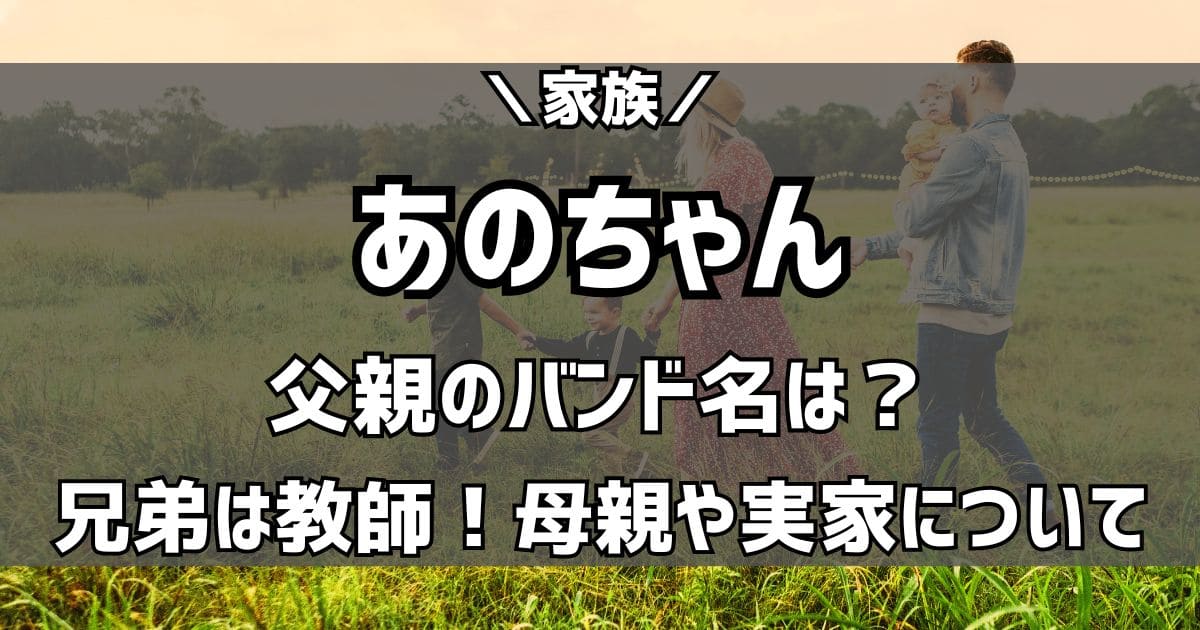 あのちゃんの父親のバンド名は？兄弟は教師で母親はどんな人？実家はお金持ち？