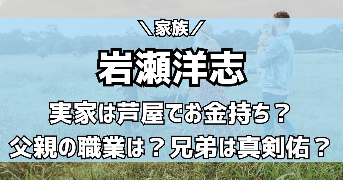 岩瀬洋志の父親の職業は医者？実家はお金持ちで芦屋？兄弟は真剣佑？