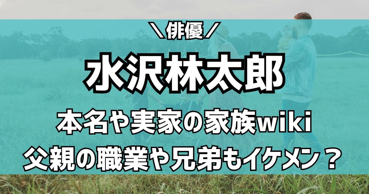 水沢林太郎の本名や父親の職業は？兄弟の身長や母親など実家の家族構成