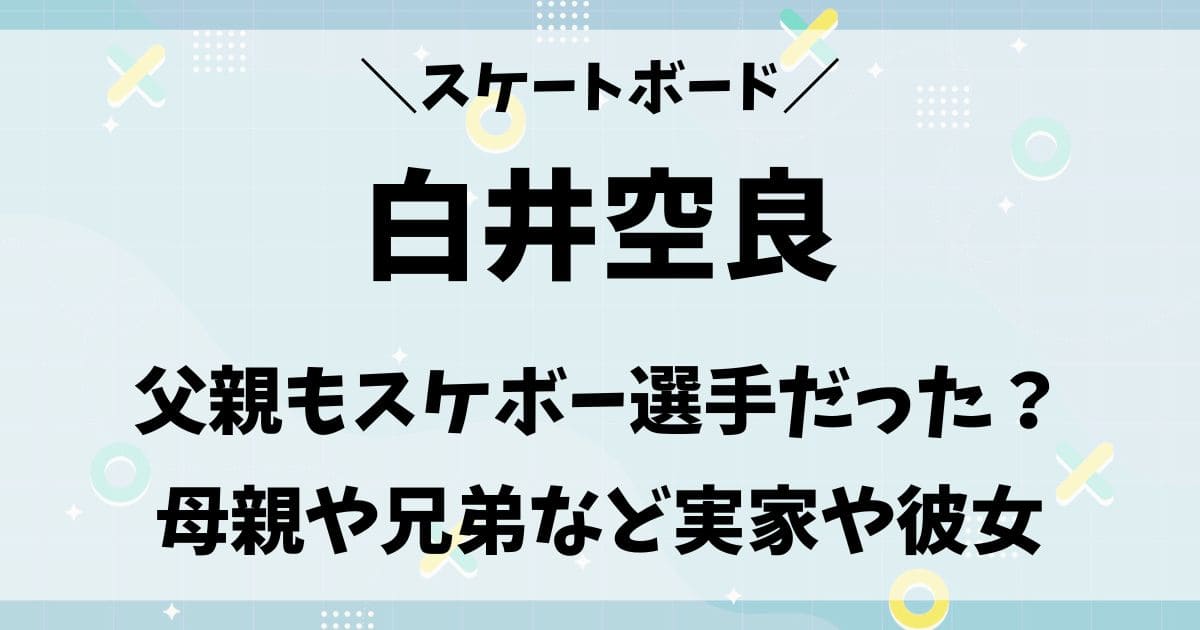 白井空良の父親はスケボー選手？母親・兄弟など実家の家族や彼女は？