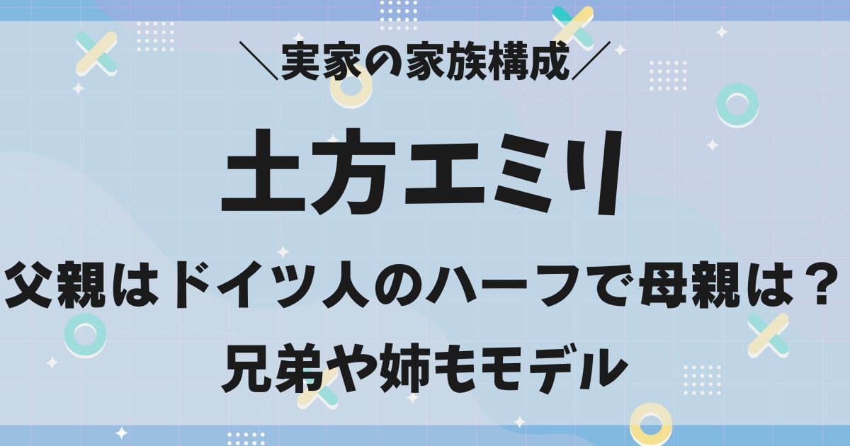 土方エミリは兄弟や姉もモデル！母親や父親などハーフで実家の家族は？