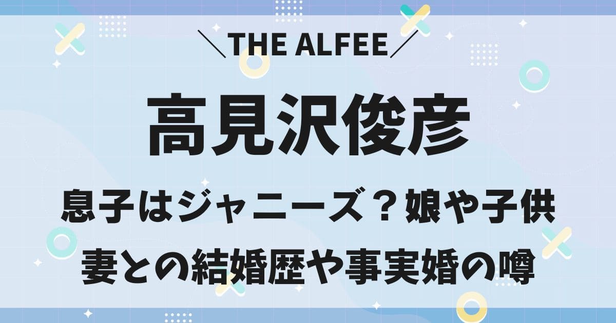 高見沢俊彦の息子はジャニーズ？子供や妻との結婚歴は？事実婚の噂