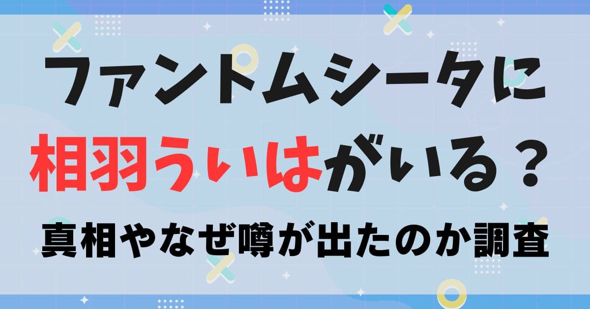 ファントムシータに相羽ういはがいる？なぜ噂が出たのか真相を調査