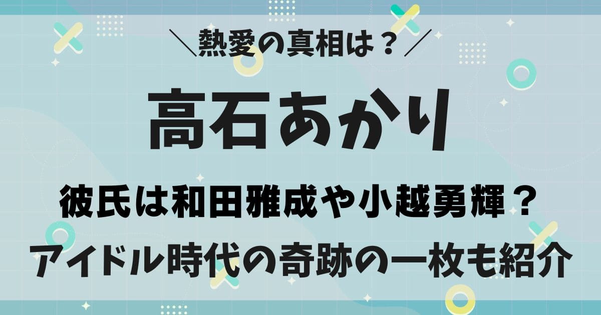 高石あかりの彼氏が和田雅成はデマ？熱愛や結婚の噂とwiki学歴