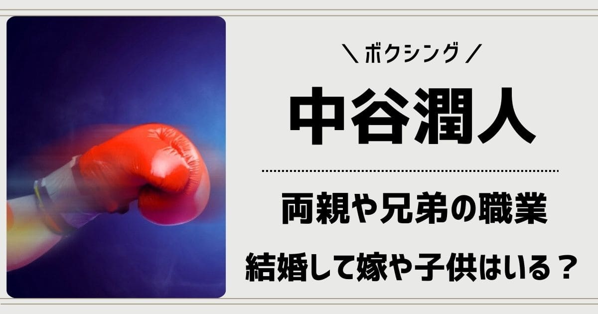 中谷潤人の父親や母親の職業は？兄弟も元ボクサー！嫁や子供はいる？