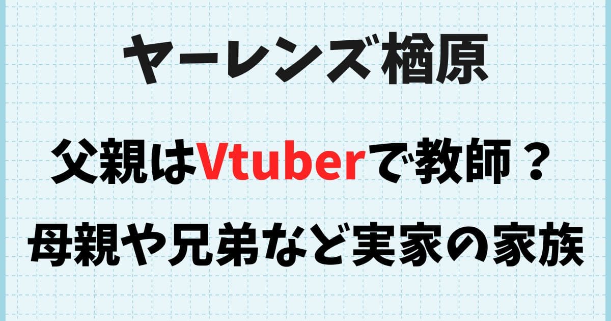 ヤーレンズ楢原真樹の父親はVtuber？母親の職業や兄弟など実家の家族